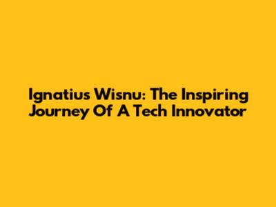 Ignatius Wisnu: The Inspiring Journey Of A Tech Innovator