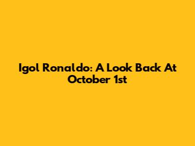 Igol Ronaldo: A Look Back At October 1st