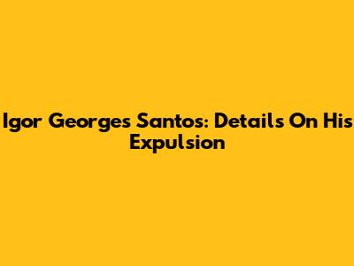 Igor Georges Santos: Details On His Expulsion