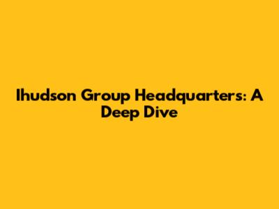 Ihudson Group Headquarters: A Deep Dive