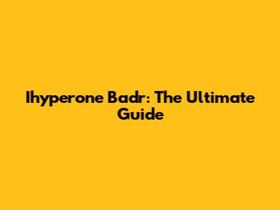 Ihyperone Badr: The Ultimate Guide