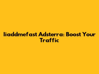 Iiaddmefast Adsterra: Boost Your Traffic