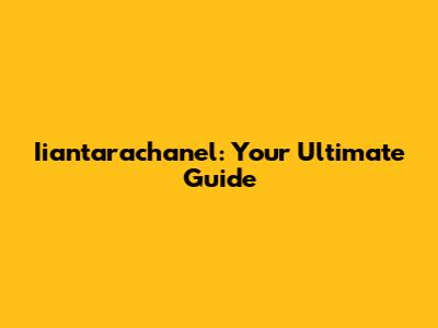 Iiantarachanel: Your Ultimate Guide
