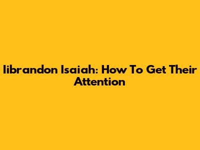 Iibrandon Isaiah: How To Get Their Attention