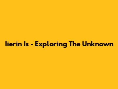 Iierin Is - Exploring The Unknown