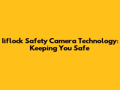 Iiflock Safety Camera Technology: Keeping You Safe