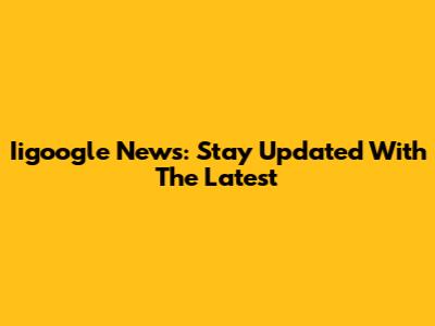Iigoogle News: Stay Updated With The Latest