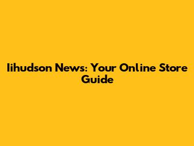 Iihudson News: Your Online Store Guide