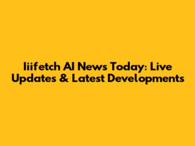 Iiifetch AI News Today: Live Updates & Latest Developments
