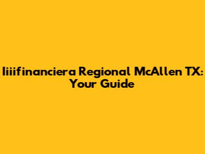 Iiiifinanciera Regional McAllen TX: Your Guide