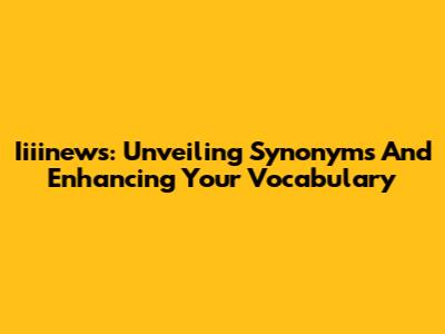 Iiiinews: Unveiling Synonyms And Enhancing Your Vocabulary