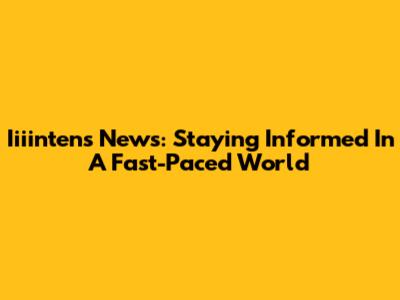 Iiiintens News: Staying Informed In A Fast-Paced World