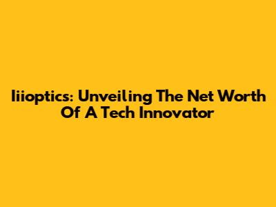 Iiioptics: Unveiling The Net Worth Of A Tech Innovator
