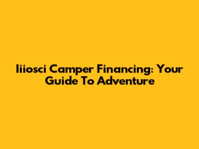 Iiiosci Camper Financing: Your Guide To Adventure