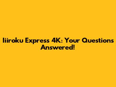 Iiiroku Express 4K: Your Questions Answered!