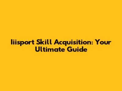 Iiisport Skill Acquisition: Your Ultimate Guide