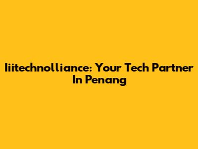 Iiitechnolliance: Your Tech Partner In Penang
