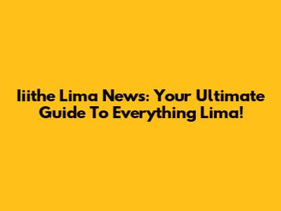 Iiithe Lima News: Your Ultimate Guide To Everything Lima!