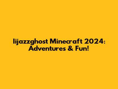 Iijazzghost Minecraft 2024: Adventures & Fun!