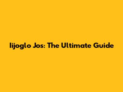 Iijoglo Jos: The Ultimate Guide