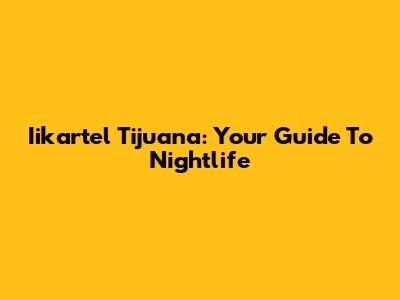 Iikartel Tijuana: Your Guide To Nightlife