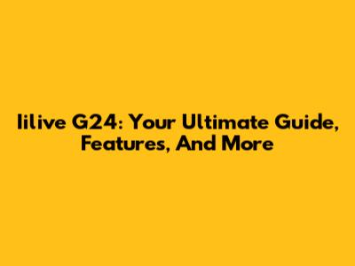 Iilive G24: Your Ultimate Guide, Features, And More