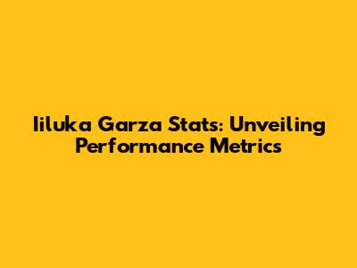 Iiluka Garza Stats: Unveiling Performance Metrics