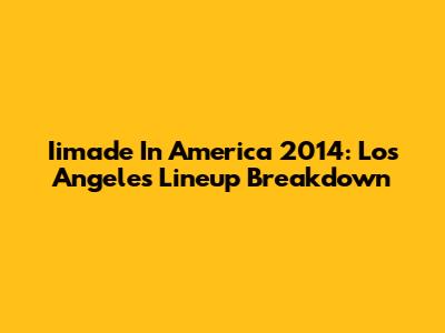 Iimade In America 2014: Los Angeles Lineup Breakdown