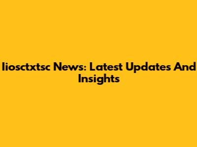 Iiosctxtsc News: Latest Updates And Insights