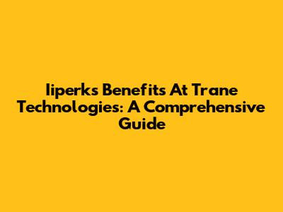 Iiperks Benefits At Trane Technologies: A Comprehensive Guide