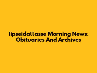Iipseidallasse Morning News: Obituaries And Archives