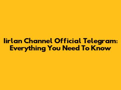 Iirlan Channel Official Telegram: Everything You Need To Know