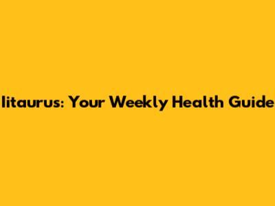 Iitaurus: Your Weekly Health Guide