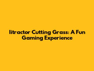 Iitractor Cutting Grass: A Fun Gaming Experience