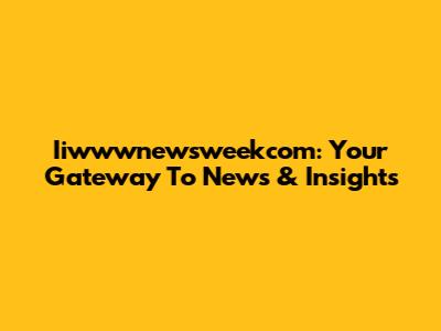 Iiwwwnewsweekcom: Your Gateway To News & Insights
