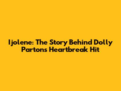 Ijolene: The Story Behind Dolly Parton's Heartbreak Hit