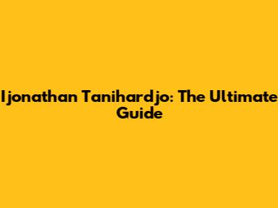 Ijonathan Tanihardjo: The Ultimate Guide