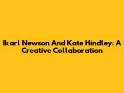 Ikarl Newson And Kate Hindley: A Creative Collaboration