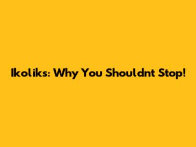 Ikoliks: Why You Shouldn't Stop!