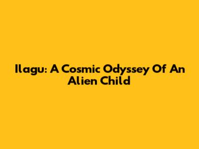 Ilagu: A Cosmic Odyssey Of An Alien Child