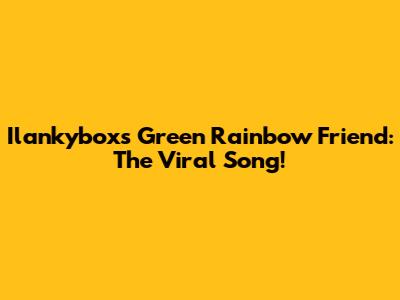 Ilankybox's Green Rainbow Friend: The Viral Song!