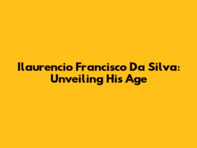 Ilaurencio Francisco Da Silva: Unveiling His Age