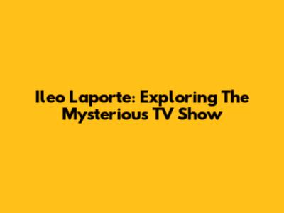 Ileo Laporte: Exploring The Mysterious TV Show