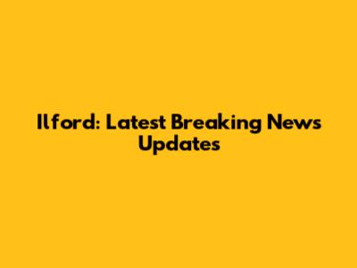 Ilford: Latest Breaking News Updates