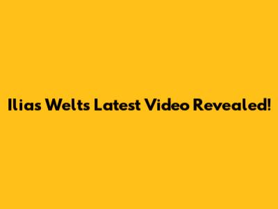 Ilias Welt's Latest Video Revealed!