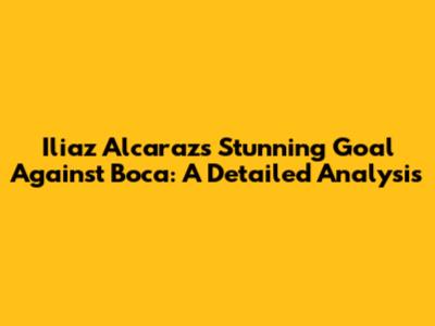 Iliaz Alcaraz's Stunning Goal Against Boca: A Detailed Analysis
