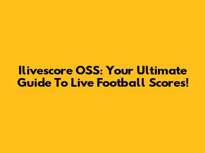 Ilivescore OSS: Your Ultimate Guide To Live Football Scores!