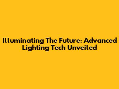 Illuminating The Future: Advanced Lighting Tech Unveiled