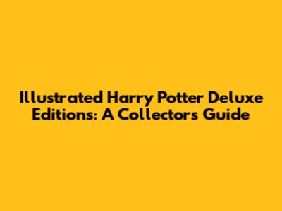 Illustrated Harry Potter Deluxe Editions: A Collector's Guide
