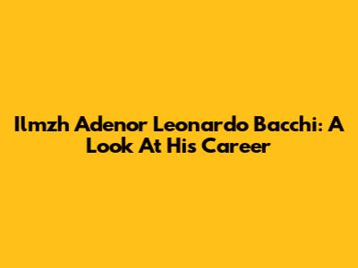 Ilmzh Adenor Leonardo Bacchi: A Look At His Career